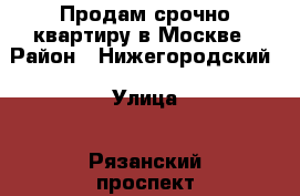 Продам срочно квартиру в Москве › Район ­ Нижегородский › Улица ­ Рязанский проспект,вл.2 › Дом ­ Т5 › Общая площадь ­ 40 › Цена ­ 6 350 000 - Московская обл., Москва г. Недвижимость » Квартиры продажа   . Московская обл.